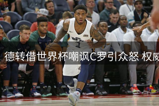 德转借世界杯嘲讽C罗引众怒 权威平台为何沦为网络骂战推手？