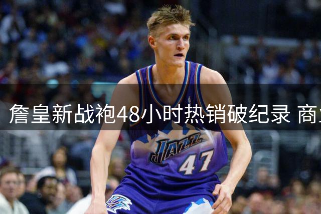詹皇新战袍48小时热销破纪录 商业价值依旧领跑联盟
